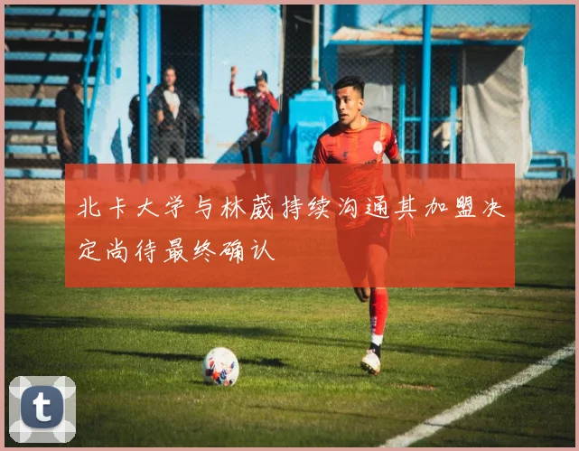 北卡大学与林葳持续沟通其加盟决定尚待最终确认