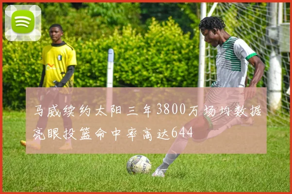 马威续约太阳三年3800万场均数据亮眼投篮命中率高达644