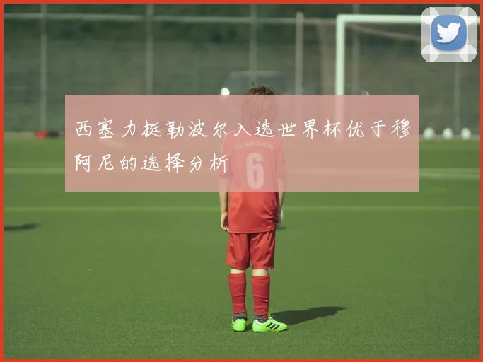 西塞力挺勒波尔入选世界杯优于穆阿尼的选择分析