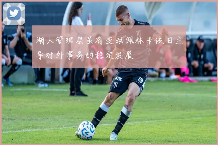 湖人管理层虽有变动佩林卡依旧主导对外事务的稳定发展