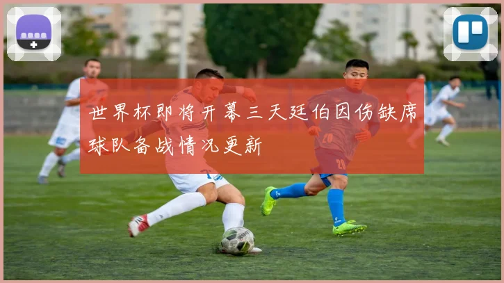 世界杯即将开幕三天廷伯因伤缺席球队备战情况更新