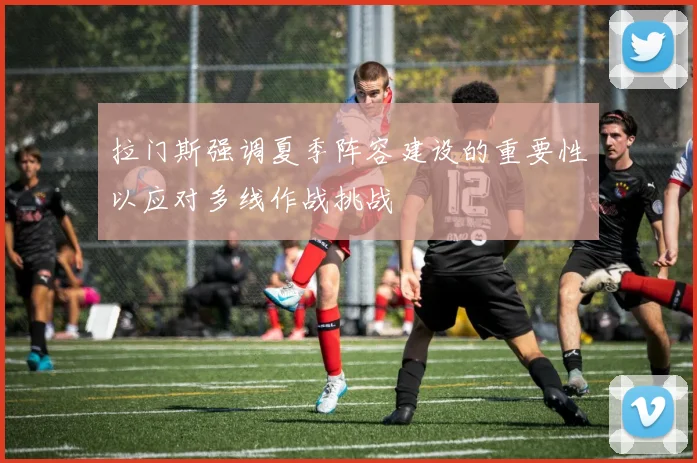 拉门斯强调夏季阵容建设的重要性以应对多线作战挑战