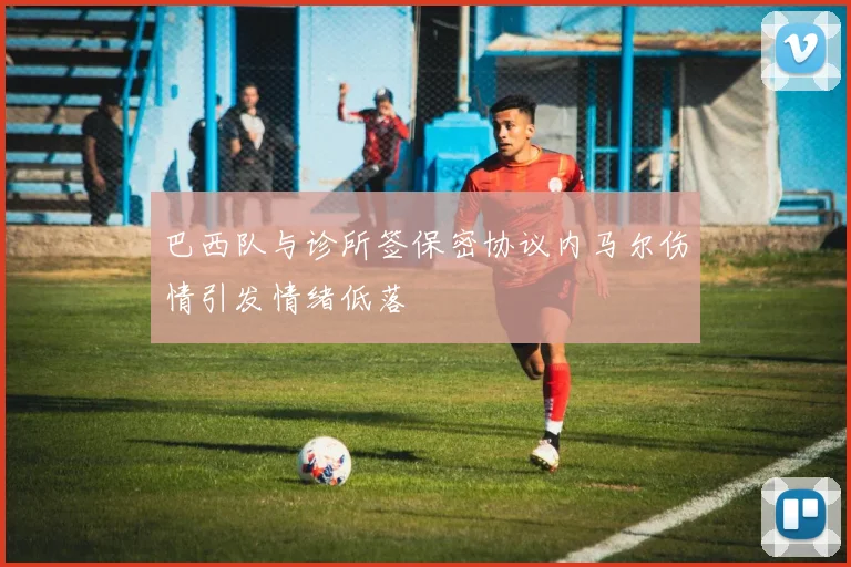 巴西队与诊所签保密协议内马尔伤情引发情绪低落
