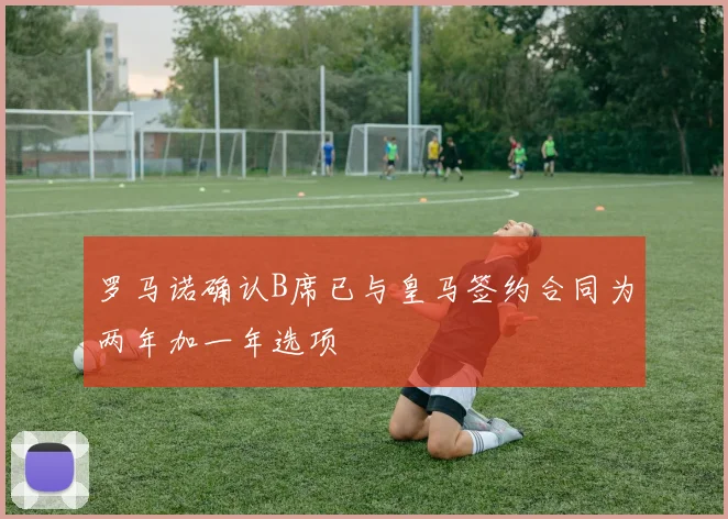 罗马诺确认B席已与皇马签约合同为两年加一年选项