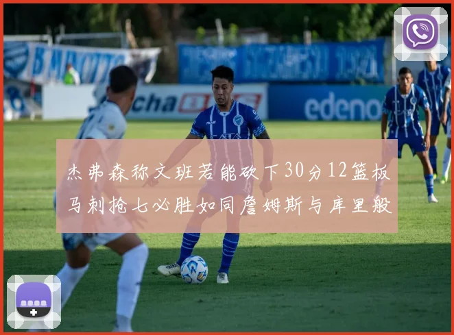 杰弗森称文班若能砍下30分12篮板马刺抢七必胜如同詹姆斯与库里般出色