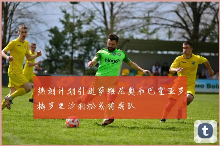 热刺计划引进萨维尼奥和巴霍亚罗梅罗里沙利松或将离队