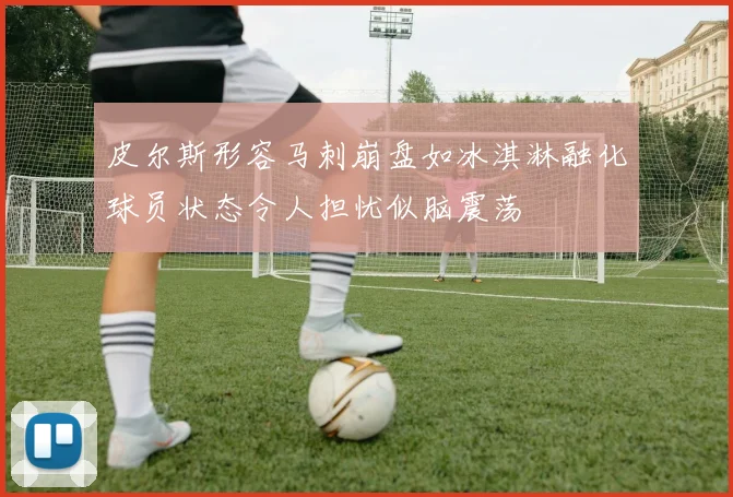 皮尔斯形容马刺崩盘如冰淇淋融化球员状态令人担忧似脑震荡