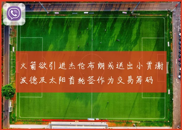 火箭欲引进杰伦布朗或送出小贾谢泼德及太阳首轮签作为交易筹码
