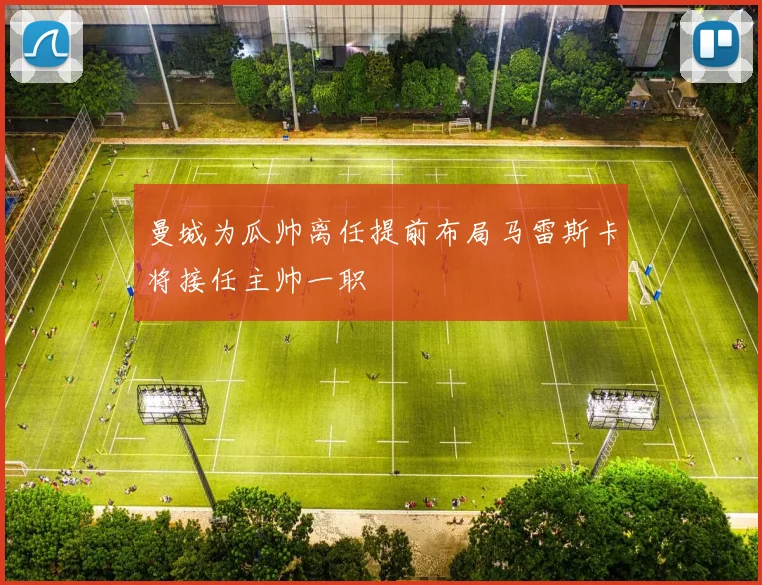 曼城为瓜帅离任提前布局马雷斯卡将接任主帅一职