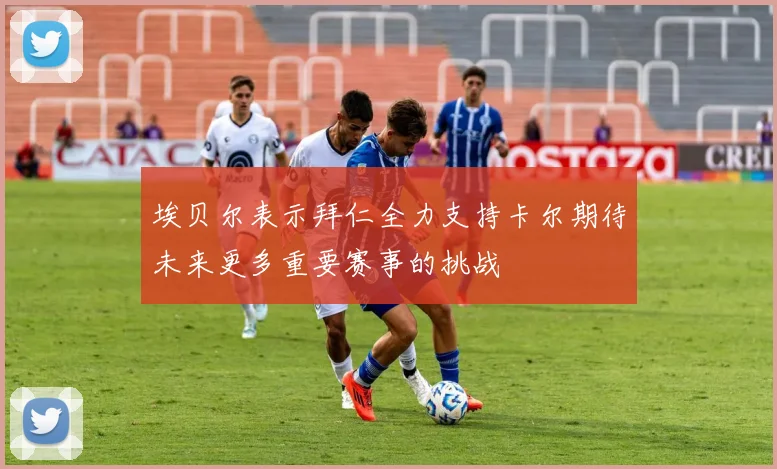 埃贝尔表示拜仁全力支持卡尔期待未来更多重要赛事的挑战