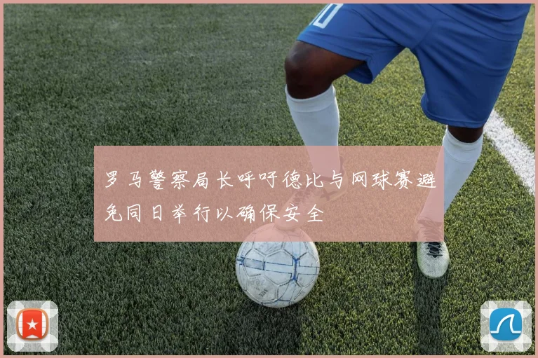 罗马警察局长呼吁德比与网球赛避免同日举行以确保安全